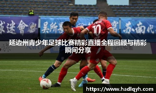 延边州青少年足球比赛精彩直播全程回顾与精彩瞬间分享