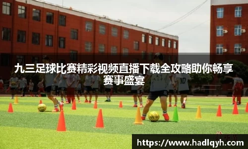 九三足球比赛精彩视频直播下载全攻略助你畅享赛事盛宴