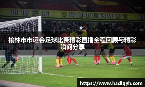 榆林市市运会足球比赛精彩直播全程回顾与精彩瞬间分享
