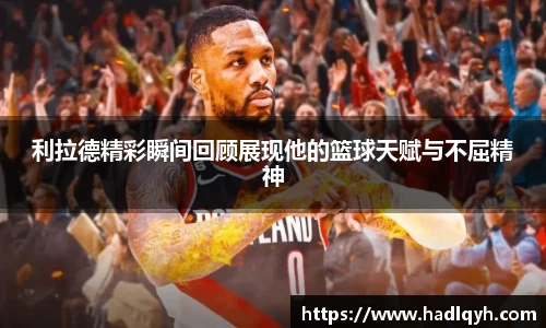 利拉德精彩瞬间回顾展现他的篮球天赋与不屈精神
