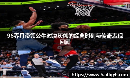 96乔丹带领公牛对决灰熊的经典时刻与传奇表现回顾