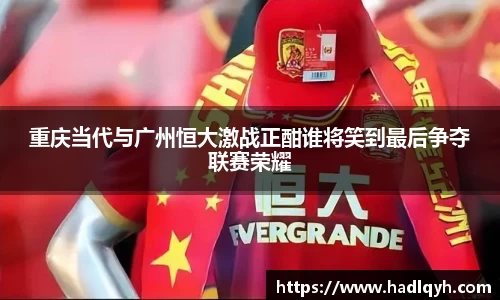 重庆当代与广州恒大激战正酣谁将笑到最后争夺联赛荣耀