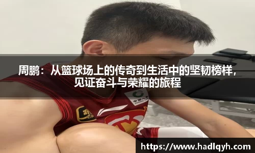 周鹏：从篮球场上的传奇到生活中的坚韧榜样，见证奋斗与荣耀的旅程